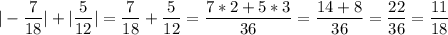 \displaystyle | - \frac{7}{18}| + | \frac{5}{12}| = \frac{7}{18}+\frac{5}{12}=\frac{7*2+5*3}{36}=\frac{14+8}{36}=\frac{22}{36}=\frac{11}{18}