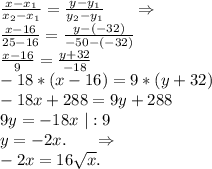 \frac{x-x_1}{x_2-x_1}=\frac{y-y_1}{y_2-y_1} \ \ \ \ \ \Rightarrow\\\frac{x-16}{25-16}=\frac{y-(-32)}{-50-(-32)} \\ \frac{x-16}{9}=\frac{y+32}{-18}\\-18*(x-16)=9*(y+32) \\ -18x+288=9y+288\\9y=-18x\ |:9\\y=-2x.\ \ \ \ \ \Rightarrow\\-2x=16\sqrt{x} .