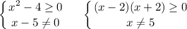 \displaystyle \left \{ {{x^2 - 4\geq 0} \atop {x-5\neq 0}} \right. \;\;\;\;\;\left \{ {{(x-2)(x+2)\geq 0} \atop {x\neq 5}} \right. \;\;\;\;\;