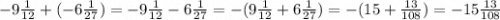 - 9 \frac{1}{12} + ( - 6 \frac{1}{27} ) = - 9\frac{1}{12} - 6 \frac{1}{27} = - (9 \frac{1}{12} + 6 \frac{1}{27}) = - ( 15 + \frac{13}{108} ) = - 15 \frac{13}{108}