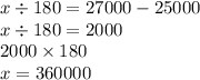 x \div 180 = 27000 - 25000 \\ x \div 180 = 2000 \\ 2000 \times 180 \\ x = 360000