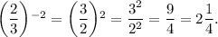 \bigg( \dfrac{2}{3} \bigg) {}^{ - 2} = \bigg(\dfrac{3}{2} \bigg) {}^{2} = \dfrac{3 {}^{2} }{2 {}^{2} } = \dfrac{9}{4} = 2 \dfrac{1}{4} .