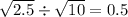 \sqrt{2.5} \div \sqrt{10} = 0.5