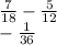 \frac{7}{18} - \frac{5}{12} \\ - \frac{1}{36}