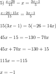 5) \: \frac{x - 26}{15} - x= \frac{3x - 1}{5} \\ \\ \frac{x - 26 - 15x}{15} = \frac{3x - 1}{5} \\ \\ 15(3x - 1) = 5( - 26 - 14x) \\ \\ 45x - 15 = - 130 - 70x \\ \\ 45x + 70x = - 130 + 15 \\ \\ 115x = - 115 \\ \\ x = - 1