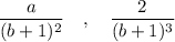 \dfrac{a}{(b+1)^2}\ \ \ ,\ \ \ \dfrac{2}{(b+1)^3}