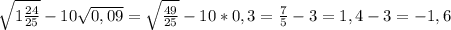 \sqrt{1\frac{24}{25} } -10\sqrt{0,09} =\sqrt{\frac{49}{25} } -10*0,3=\frac{7}{5} -3=1,4-3=-1,6