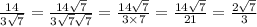 \frac{14}{3 \sqrt{7} } = \frac{14 \sqrt{7} }{ 3\sqrt{7} \sqrt{7} } = \frac{14 \sqrt{7} }{3 \times 7} = \frac{14 \sqrt{7} }{21} = \frac{2 \sqrt{7} }{3}