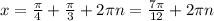 x=\frac{\pi }{4} +\frac{\pi }{3} +2\pi n= \frac{7\pi }{12} +2\pi n