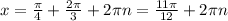 x=\frac{\pi }{4} +\frac{2\pi }{3} +2\pi n= \frac{11\pi }{12} +2\pi n