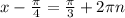 x-\frac{\pi }{4} =\frac{\pi }{3} +2\pi n