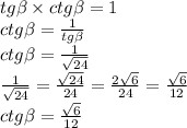 tg \beta \times ctg \beta = 1 \\ ctg \beta = \frac{1}{tg \beta } \\ ctg \beta = \frac{1}{ \sqrt{24} } \\ \frac{1}{ \sqrt{24} } = \frac{ \sqrt{24} }{24} = \frac{2 \sqrt{6} }{24} = \frac{ \sqrt{6} }{12} \\ ctg \beta = \frac{ \sqrt{6} }{12}