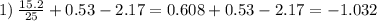 1) \: \frac{15 .2}{25} + 0.53 - 2.17 = 0.608 + 0.53 - 2.17 = - 1.032