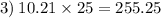 3) \: 10.21 \times 25 = 255.25