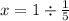 x = 1 \div \frac{1}{5}