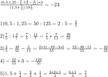 \frac{(0,5:1,25-\frac{7}{5}:1\frac{4}{7}-\frac{3}{11})*3}{(1,5+\frac{1}{4}):18\frac{1}{3}}=-241)0,5:1,25=50:125=2:5=\frac{2}{5}2)\frac{7}{5}:1\frac{4}{7}=\frac{7}{5}:\frac{11}{7}=\frac{7}{5}*\frac{7}{11}=\frac{49}{55}3)\frac{2}{5}-\frac{49}{55}-\frac{3}{11}=\frac{2*11-49-3*5}{55}=\frac{22-49-15}{55}=-\frac{42}{55}4)-\frac{42}{55}*3=-\frac{126}{55}5)1,5+\frac{1}{4}=\frac{3}{2}+\frac{1}{4}=\frac{3*2+1}{4}=\frac{6+1}{4}=\frac{7}{4}