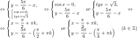 \Leftrightarrow\begin{cases}y=\dfrac{5\pi}{6}-x,\\ \left [ {{\cos{x}=0,} \atop {tgx=\sqrt{3}}} \right. \end{cases}\Leftrightarrow \begin{cases}\cos{x}=0,\\ y=\dfrac{5\pi}{6}-x \end{cases} or \begin{cases}tgx=\sqrt{3},\\ y=\dfrac{5\pi}{6}-x \end{cases}\Leftrightarrow\\\Leftrightarrow \begin{cases}x=\dfrac{\pi}{2}+\pi k,\\ y=\dfrac{5\pi}{6}-\left(\dfrac{\pi}{2}+\pi k\right) \end{cases} or \begin{cases}x=\dfrac{\pi}{3}+\pi k,\\ y=\dfrac{5\pi}{6}-\left(\dfrac{\pi}{3}+\pi k\right)\end{cases} (k\in\mathbb{Z})