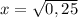 x = \sqrt{0,25}