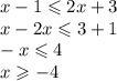 x - 1 \leqslant 2x + 3 \\ x - 2x \leqslant 3 + 1 \\ - x \leqslant 4 \\ x \geqslant - 4