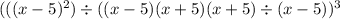 (((x - 5) ^ 2) \div ((x - 5)(x + 5) (x + 5) \div (x - 5)) ^ 3