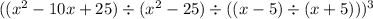 ((x ^ 2 - 10x + 25) \div (x ^ 2 - 25) \div ((x - 5) \div (x + 5))) ^ 3