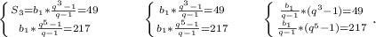 \left \{ {{S_3=b_1*\frac{q^3-1}{q-1} }=49 \atop {b_1*\frac{q^5-1}{q-1} =217}} \right.\ \ \ \ \ \ \ \ \left \{ {{b_1*\frac{q^3-1}{q-1} }=49 \atop {b_1*\frac{q^5-1}{q-1} =217}} \right.\ \ \ \ \ \ \left \{ {{\frac{b_1}{q-1}*(q^3-1)=49 } \atop {\frac{b_1}{q-1}*(q^5-1)=217 }} \right. .