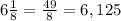 6\frac{1}{8}=\frac{49}{8}=6,125