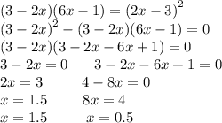 (3 - 2x)(6x - 1) = {(2x - 3)}^{2} \\ {(3 - 2x)}^{2} - (3 - 2x)(6x - 1) = 0 \\ (3 - 2x)(3 - 2x - 6x + 1) = 0 \\ 3 - 2x = 0 \: \: \: \: \: \: \: \: 3 - 2x - 6x + 1 = 0 \\ 2x = 3 \: \: \: \: \: \: \: \: \: \: \: \: 4 - 8x = 0 \\ x = 1.5 \: \: \: \: \: \: \: \: \: \: \: 8x = 4 \\ x = 1.5 \: \: \: \: \: \: \: \: \: \: \: \: x = 0.5