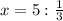 x = 5 : \frac{1}{3}