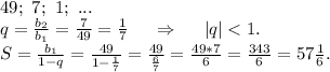 49;\ 7;\ 1;\ ...\\q=\frac{b_2}{b_1}=\frac{7}{49} =\frac{1}{7} \ \ \ \ \Rightarrow\ \ \ \ |q| < 1.\\ S=\frac{b_1}{1-q}=\frac{49}{1-\frac{1}{7} } =\frac{49}{\frac{6}{7} }=\frac{49*7}{6}=\frac{343}{6}=57\frac{1}{6}.