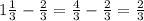 1\frac{1}{3} -\frac{2}{3} =\frac{4}{3} -\frac{2}{3} =\frac{2}{3}