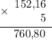 \displaystyle \begin{array}{r}\underline{\times\begin{array}{r}152\text{,}16 \\ 5\end{array}} \\ 760\text{,}80\hspace{6pt} \end{array}