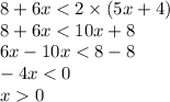 8 + 6x < 2 \times (5x + 4) \\ 8 + 6x < 10x + 8 \\ 6 x - 10x < 8 - 8 \\ - 4x < 0 \\ x 0 \\