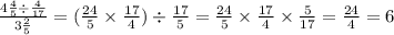 \frac{4 \frac{4}{5} \div \frac{4}{17} }{3 \frac{2}{5} } =( \frac{24}{5} \times \frac{17}{4} ) \div \frac{17}{5} = \frac{24}{5} \times \frac{17}{4} \times \frac{5}{17} = \frac{24}{4} = 6