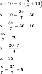 \bf x+10=3\cdot \Big(\dfrac{x}{7}+10\Big)x+10=\dfrac{3x}{7}+30x-\dfrac{3x}{7}=30-10dfrac{4x}{7}=20x=\dfrac{20\cdot 7}{4}x=35dfrac{x}{7}=\dfrac{35}{7}=5