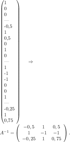 \left(\begin{array}{}1&0&0 &|&-0,5 &1 &0,5\\0&1&0 &|&1 &-1 &-1\\0&0&1 &|&-0,25 &1 &0,75\end{array}\right)\ \ \ \ \Rightarrow\\A^{-1}=\left(\begin{array}{ccc}-0,5&1&0,5\\1&-1&-1\\-0,25&1&0,75\end{array}\right) .