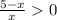 \frac{5-x}{x} 0