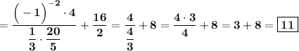 \bf =\dfrac{\Big(-1\Big)^{-2}\cdot 4}{\dfrac{1}{3}\cdot \dfrac{20}{5}}+\dfrac{16}{2}=\dfrac{4}{\dfrac{4}{3}}+8=\dfrac{4\cdot 3}{4}+8=3+8=\boxed{\bf 11}