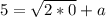 5=\sqrt{2*0} +a