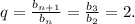 q=\frac{b_{n+1}}{b_{n}} =\frac{b_{3}}{b_{2}} =2.