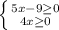 \left \{ {{5x-9\geq 0} \atop {4x\geq 0}} \right.