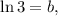 \ln 3 = b,