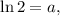 \ln 2 = a,