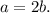 a = 2b.