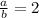 \frac{a}{b} = 2