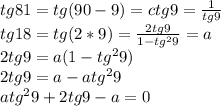 tg81=tg(90-9)=ctg9=\frac{1}{tg9}\\tg18=tg(2*9)=\frac{2tg9}{1-tg^29}=a\\2tg9=a(1-tg^29)\\2tg9=a-atg^29\\atg^29+2tg9-a=0