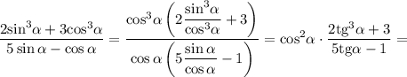 \displaystyle\frac{{2{{\sin }^3}\alpha + 3{{\cos }^3}\alpha }}{{5\sin \alpha - \cos \alpha }} = \displaystyle\frac\cos }^3}\alpha \left( {2\displaystyle\frac\sin }^3}\alpha }}\cos }^3}\alpha }} + 3} \right)}}{{\cos \alpha \left( {5\displaystyle\frac{{\sin \alpha }}{{\cos \alpha }} - 1} \right)}} = {\cos ^2}\alpha \cdot \displaystyle\frac{{2{{{\mathop{\rm tg}\nolimits} }^3}\alpha + 3}}{{5{\mathop{\rm tg}\nolimits} \alpha - 1}} = \\