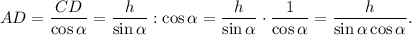 AD = \displaystyle\frac{{CD}}{{\cos \alpha }} = \displaystyle\frac{h}{{\sin \alpha }}:\cos \alpha = \displaystyle\frac{h}{{\sin \alpha }} \cdot \displaystyle\frac{1}{{\cos \alpha }} = \displaystyle\frac{h}{{\sin \alpha \cos \alpha }}.