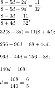 \displaystyle\frac{{8 - 5d + 2d}}{{8 - 5d + 9d}} = \displaystyle\frac{{11}}{{32}};displaystyle\frac{{8 - 3d}}{{8 + 4d}} = \displaystyle\frac{{11}}{{32}};32(8 - 3d) = 11(8 + 4d);256 - 96d = 88 + 44d;96d + 44d = 256 - 88;140d = 168;d = \displaystyle\frac{{168}}{{140}} = \displaystyle\frac{6}{5}.