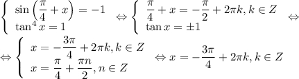 \left\{\begin{array}{l}\sin\left(\dfrac{\pi}{4}+x\right)=-1\\\tan^4 x=1\end{array}\right.\Leftrightarrow \left\{\begin{array}{l}\dfrac{\pi}{4}+x=-\dfrac{\pi}{2}+2\pi k, k\in Z\\\tan x=\pm1\end{array}\right.\Leftrightarrow \\\Leftrightarrow\left\{\begin{array}{l}x=-\dfrac{3\pi}{4}+2\pi k, k\in Z\\x=\dfrac{\pi}{4}+\dfrac{\pi n}{2}, n\in Z\end{array}\right.\Leftrightarrow x=-\dfrac{3\pi}{4}+2\pi k, k\in Z